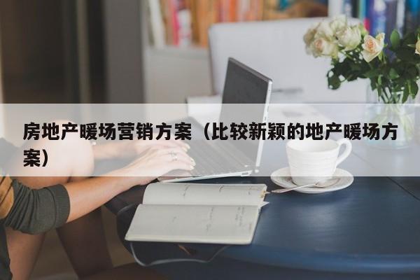 房地產(chǎn)暖場營銷方案（比較新穎的地產(chǎn)暖場方案）