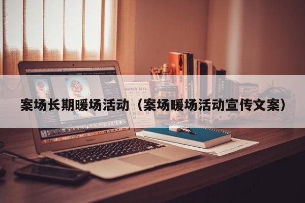 案場(chǎng)長期暖場(chǎng)活動(dòng)（案場(chǎng)暖場(chǎng)活動(dòng)宣傳文案）