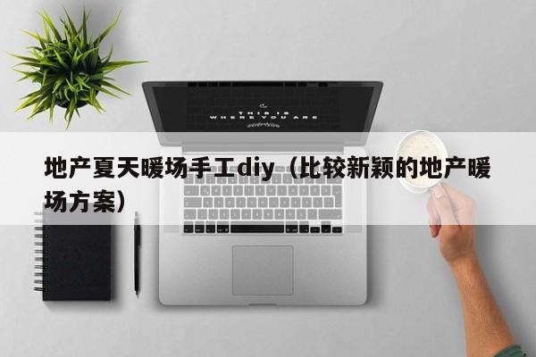 地產(chǎn)夏天暖場手工diy（比較新穎的地產(chǎn)暖場方案）