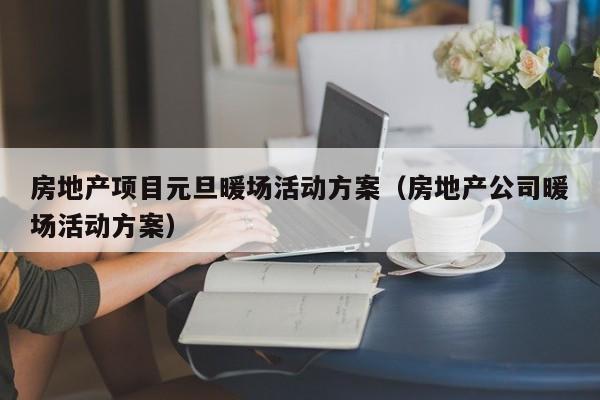 房地產(chǎn)項目元旦暖場活動方案（房地產(chǎn)公司暖場活動方案）