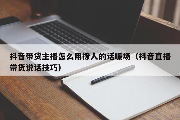 抖音帶貨主播怎么用撩人的話暖場（抖音直播帶貨說話技巧）