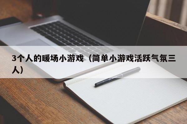 3個(gè)人的暖場(chǎng)小游戲（簡(jiǎn)單小游戲活躍氣氛三人）