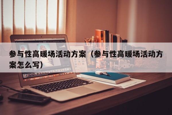 參與性高暖場活動方案（參與性高暖場活動方案怎么寫）