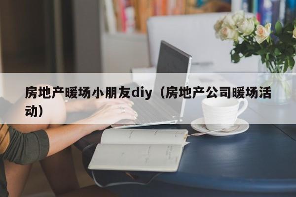 房地產(chǎn)暖場(chǎng)小朋友diy（房地產(chǎn)公司暖場(chǎng)活動(dòng)）