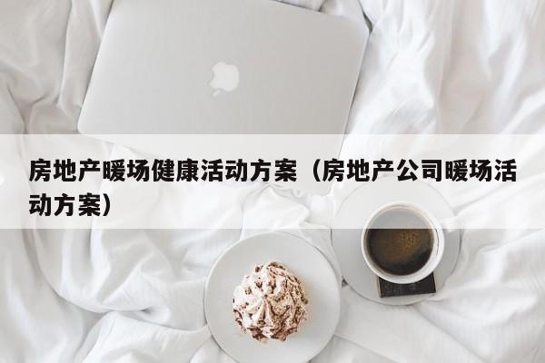 房地產(chǎn)暖場(chǎng)健康活動(dòng)方案（房地產(chǎn)公司暖場(chǎng)活動(dòng)方案）