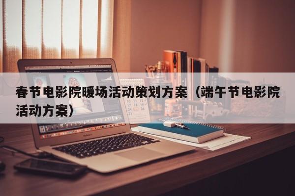 春節(jié)電影院暖場活動策劃方案（端午節(jié)電影院活動方案）