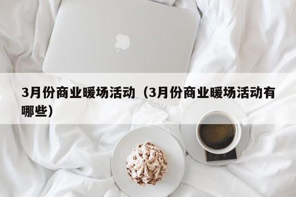 3月份商業(yè)暖場(chǎng)活動(dòng)（3月份商業(yè)暖場(chǎng)活動(dòng)有哪些）