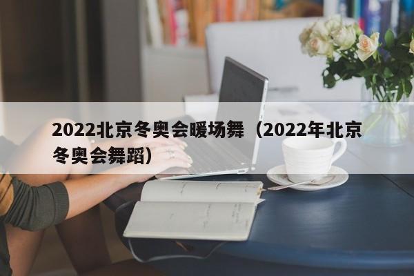 2022北京冬奧會暖場舞（2022年北京冬奧會舞蹈）