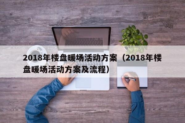 2018年樓盤(pán)暖場(chǎng)活動(dòng)方案（2018年樓盤(pán)暖場(chǎng)活動(dòng)方案及流程）