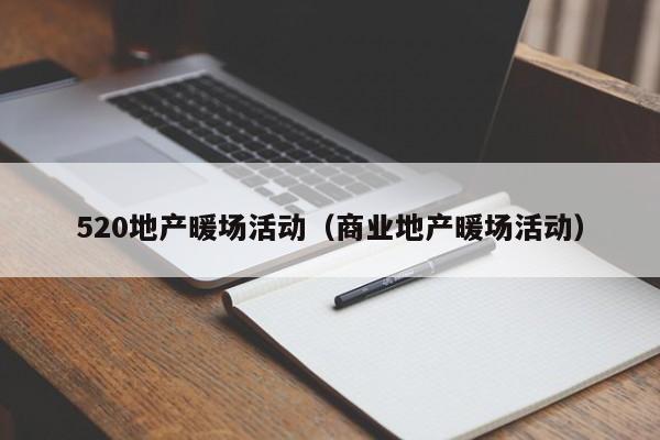 520地產(chǎn)暖場(chǎng)活動(dòng)（商業(yè)地產(chǎn)暖場(chǎng)活動(dòng)）