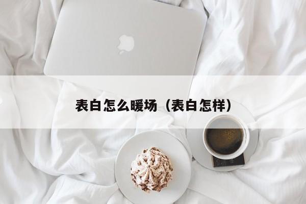 表白怎么暖場(chǎng)（表白怎樣）