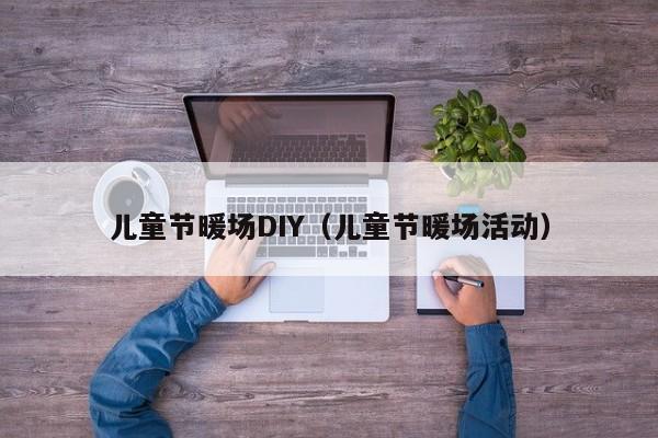 兒童節(jié)暖場DIY（兒童節(jié)暖場活動(dòng)）