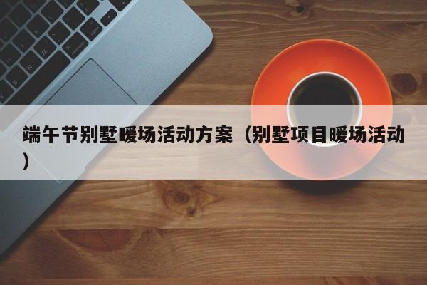 端午節(jié)別墅暖場活動方案（別墅項目暖場活動）