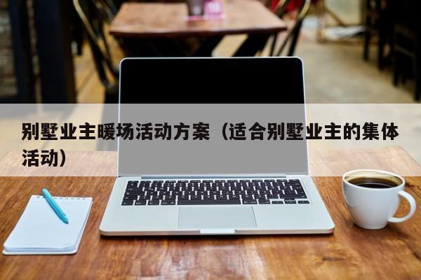 別墅業(yè)主暖場活動方案（適合別墅業(yè)主的集體活動）