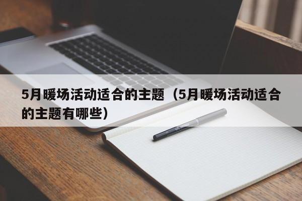 5月暖場活動適合的主題（5月暖場活動適合的主題有哪些）