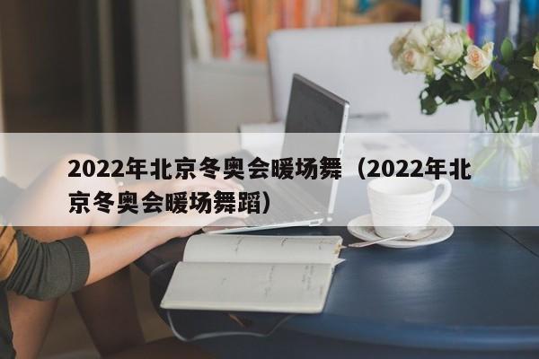 2022年北京冬奧會暖場舞（2022年北京冬奧會暖場舞蹈）