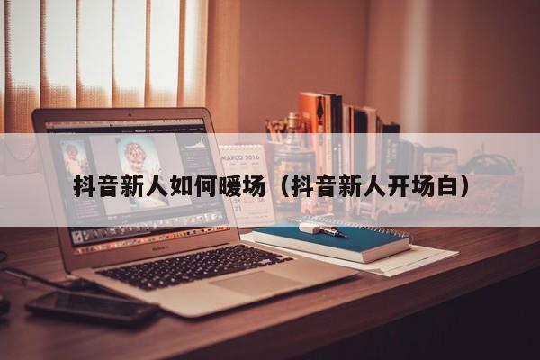 抖音新人如何暖場(chǎng)（抖音新人開場(chǎng)白）