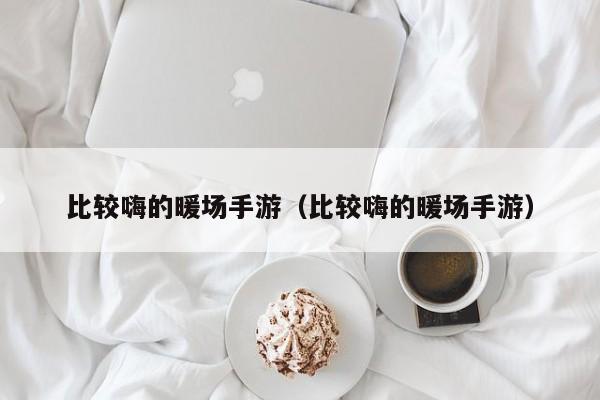 比較嗨的暖場手游（比較嗨的暖場手游）