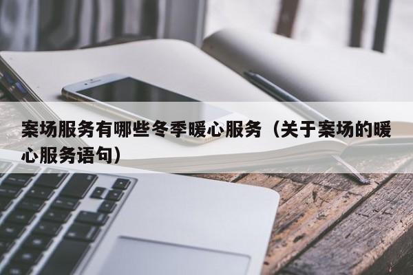 案場服務有哪些冬季暖心服務（關于案場的暖心服務語句）