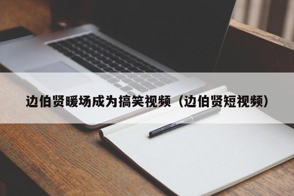 邊伯賢暖場(chǎng)成為搞笑視頻（邊伯賢短視頻）