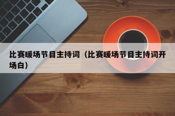 比賽暖場節(jié)目主持詞（比賽暖場節(jié)目主持詞開場白）