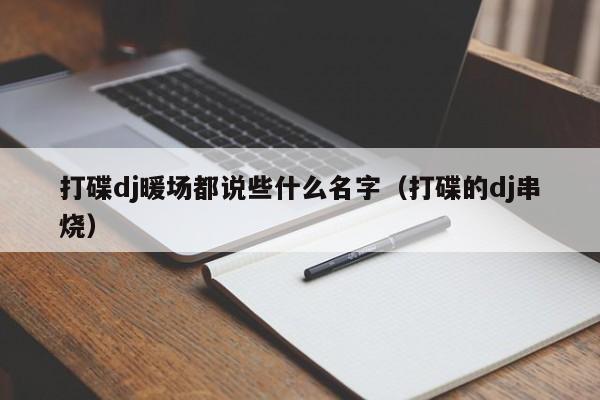 打碟dj暖場(chǎng)都說(shuō)些什么名字（打碟的dj串燒）