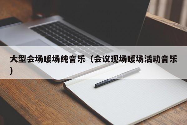 大型會(huì)場(chǎng)暖場(chǎng)純音樂(lè)（會(huì)議現(xiàn)場(chǎng)暖場(chǎng)活動(dòng)音樂(lè)）