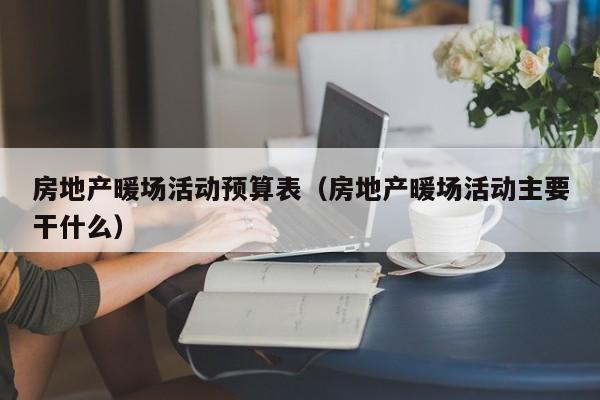 房地產(chǎn)暖場(chǎng)活動(dòng)預(yù)算表（房地產(chǎn)暖場(chǎng)活動(dòng)主要干什么）