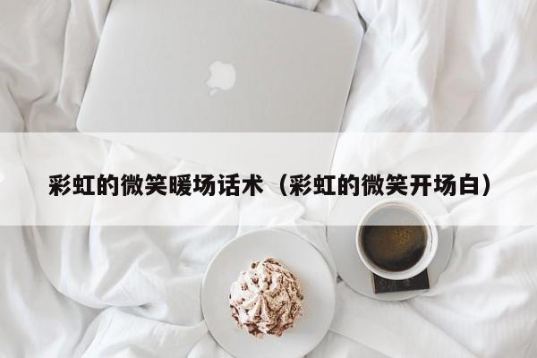 彩虹的微笑暖場(chǎng)話術(shù)（彩虹的微笑開場(chǎng)白）