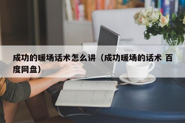 成功的暖場(chǎng)話術(shù)怎么講（成功暖場(chǎng)的話術(shù) 百度網(wǎng)盤）