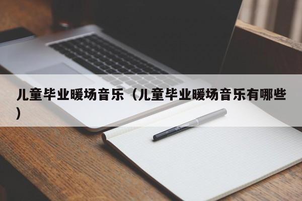 兒童畢業(yè)暖場音樂（兒童畢業(yè)暖場音樂有哪些）